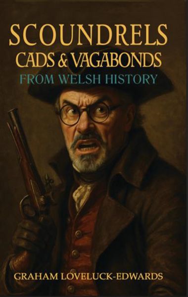 Scoundrels, Cads and Vagabonds from Welsh History Scoundrels, Cads and Vagabonds from Welsh History